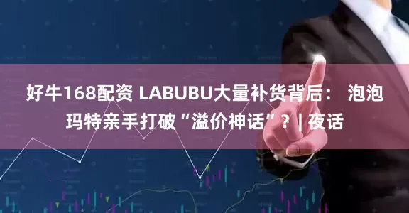 好牛168配资 LABUBU大量补货背后： 泡泡玛特亲手打破“溢价神话”？| 夜话