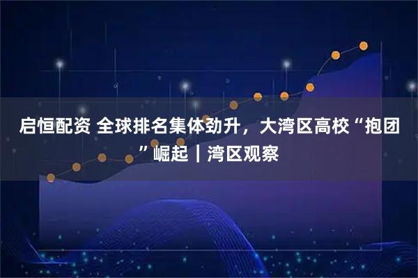 启恒配资 全球排名集体劲升，大湾区高校“抱团”崛起｜湾区观察