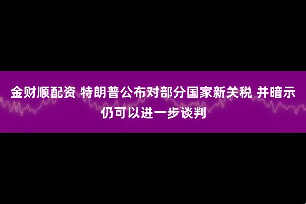 金财顺配资 特朗普公布对部分国家新关税 并暗示仍可以进一步谈判