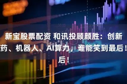 新宝股票配资 和讯投顾颜胜：创新药、机器人、AI算力，谁能笑到最后！