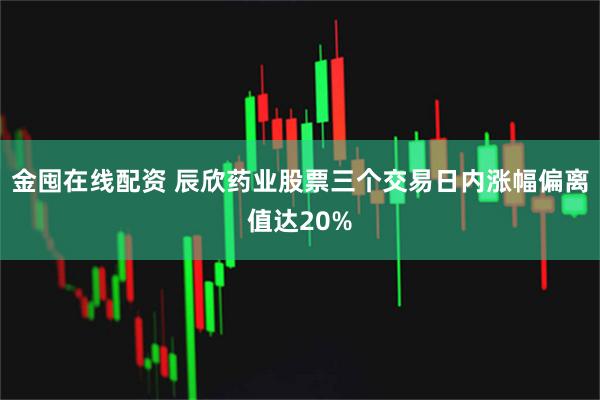 金囤在线配资 辰欣药业股票三个交易日内涨幅偏离值达20%