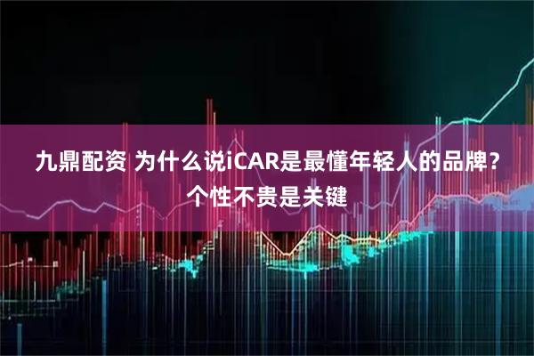 九鼎配资 为什么说iCAR是最懂年轻人的品牌？个性不贵是关键