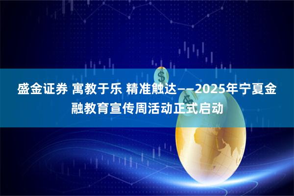 盛金证券 寓教于乐 精准触达——2025年宁夏金融教育宣传周活动正式启动