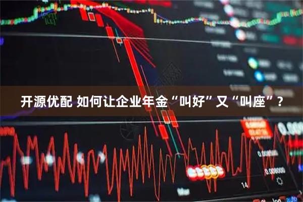 开源优配 如何让企业年金“叫好”又“叫座”？