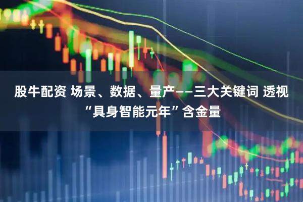 股牛配资 场景、数据、量产——三大关键词 透视“具身智能元年”含金量