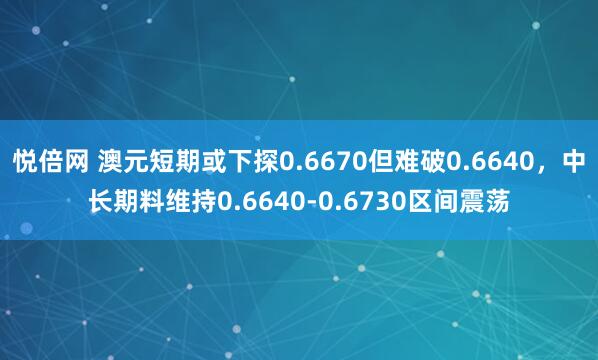 悦倍网 澳元短期或下探0.6670但难破0.6640，中长期料维持0.6640-0.6730区间震荡