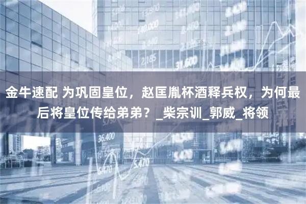 金牛速配 为巩固皇位，赵匡胤杯酒释兵权，为何最后将皇位传给弟弟？_柴宗训_郭威_将领
