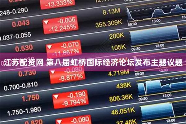 江苏配资网 第八届虹桥国际经济论坛发布主题议题