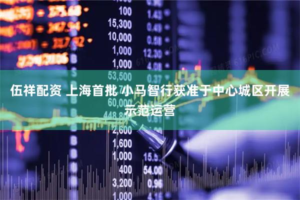 伍祥配资 上海首批 小马智行获准于中心城区开展示范运营