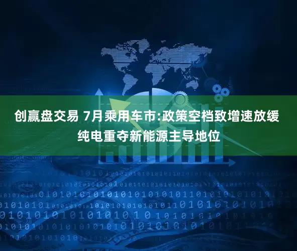 创赢盘交易 7月乘用车市:政策空档致增速放缓 纯电重夺新能源主导地位