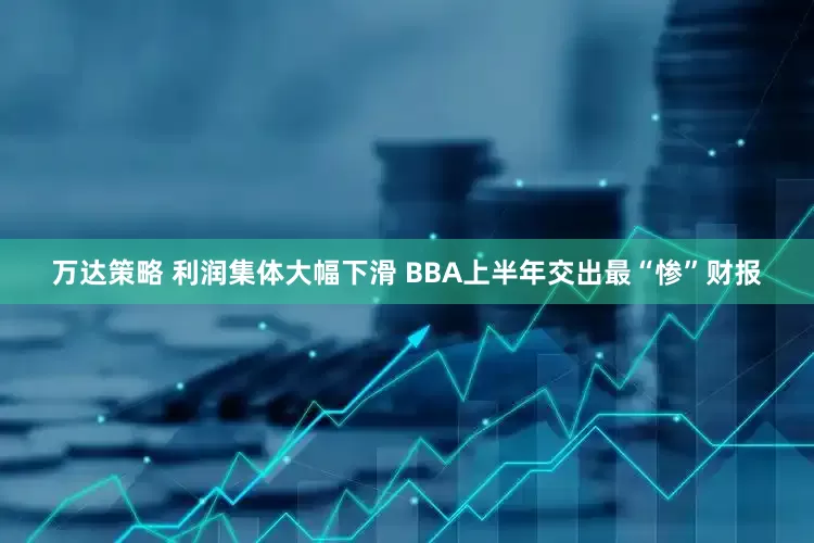 万达策略 利润集体大幅下滑 BBA上半年交出最“惨”财报