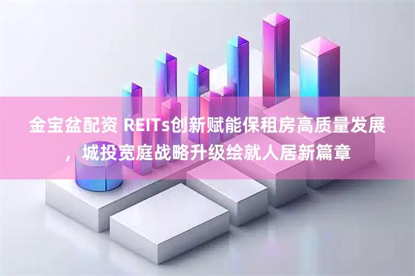 金宝盆配资 REITs创新赋能保租房高质量发展，城投宽庭战略升级绘就人居新篇章