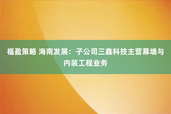 福盈策略 海南发展：子公司三鑫科技主营幕墙与内装工程业务