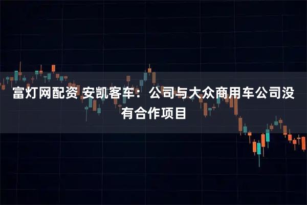 富灯网配资 安凯客车：公司与大众商用车公司没有合作项目