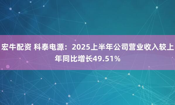 宏牛配资 科泰电源：2025上半年公司营业收入较上年同比增长49.51%