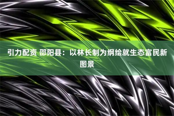 引力配资 邵阳县：以林长制为纲绘就生态富民新图景