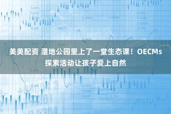 美美配资 湿地公园里上了一堂生态课！OECMs探索活动让孩子爱上自然
