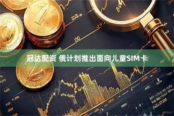 冠达配资 俄计划推出面向儿童SIM卡