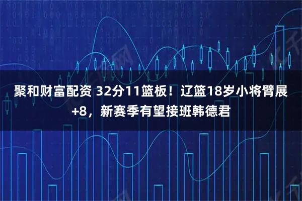 聚和财富配资 32分11篮板！辽篮18岁小将臂展+8，新赛季有望接班韩德君