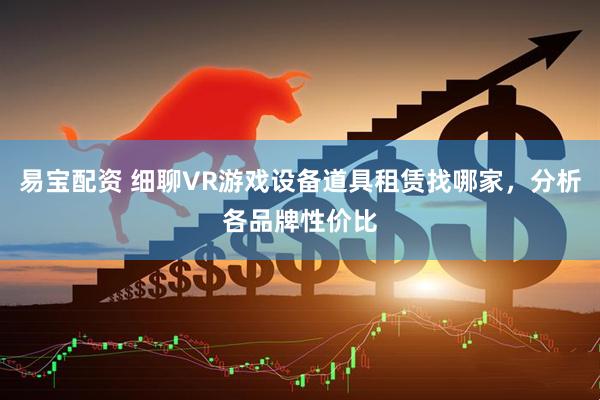 易宝配资 细聊VR游戏设备道具租赁找哪家，分析各品牌性价比