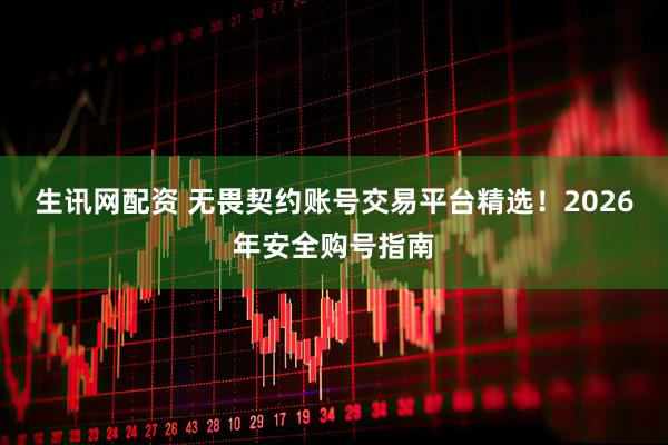 生讯网配资 无畏契约账号交易平台精选！2026年安全购号指南