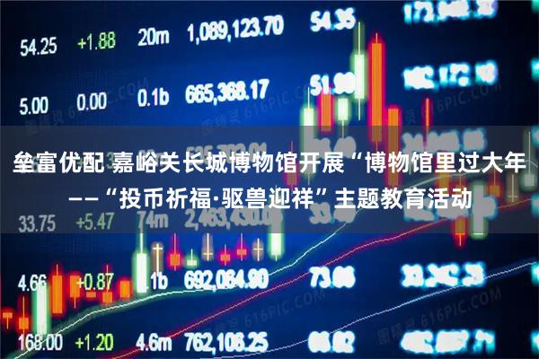 垒富优配 嘉峪关长城博物馆开展“博物馆里过大年——“投币祈福·驱兽迎祥”主题教育活动