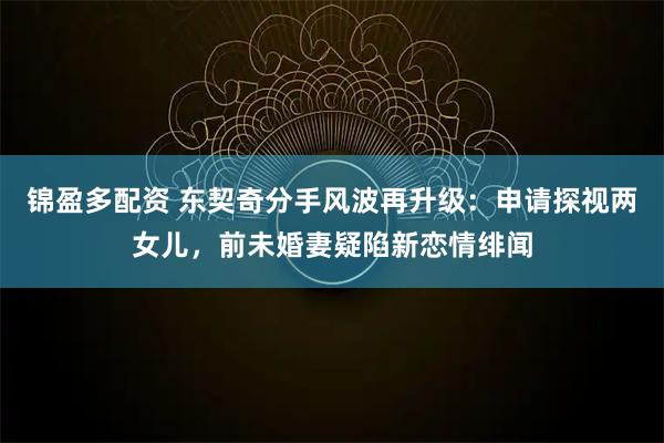 锦盈多配资 东契奇分手风波再升级：申请探视两女儿，前未婚妻疑陷新恋情绯闻