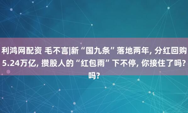 利鸿网配资 毛不言|新“国九条”落地两年, 分红回购5.24万亿, 攒股人的“红包雨”下不停, 你接住了吗?